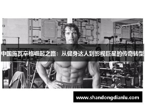 中国施瓦辛格崛起之路：从健身达人到影视巨星的传奇转型