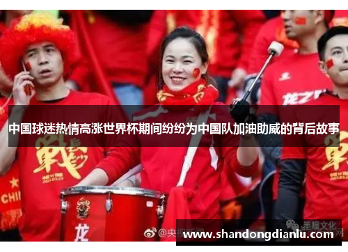 中国球迷热情高涨世界杯期间纷纷为中国队加油助威的背后故事