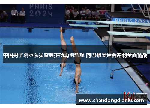 中国男子跳水队员奋勇拼搏再创辉煌 向巴黎奥运会冲刺全面备战