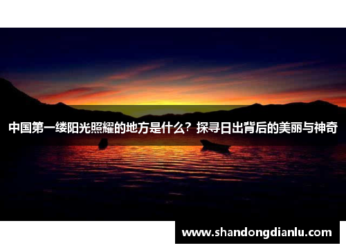 中国第一缕阳光照耀的地方是什么？探寻日出背后的美丽与神奇