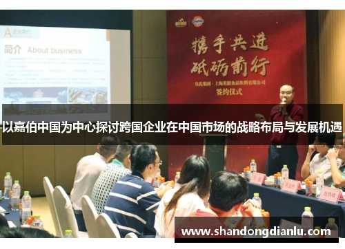 以嘉伯中国为中心探讨跨国企业在中国市场的战略布局与发展机遇