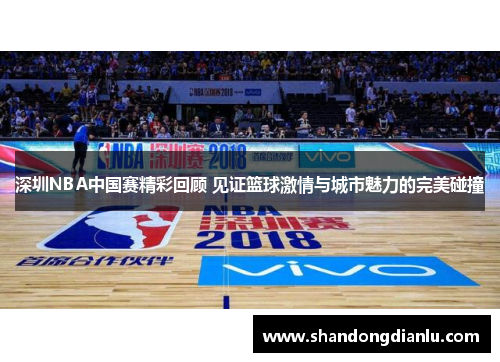 深圳NBA中国赛精彩回顾 见证篮球激情与城市魅力的完美碰撞