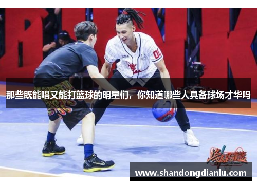 那些既能唱又能打篮球的明星们，你知道哪些人具备球场才华吗