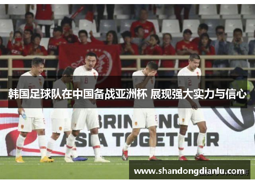 韩国足球队在中国备战亚洲杯 展现强大实力与信心