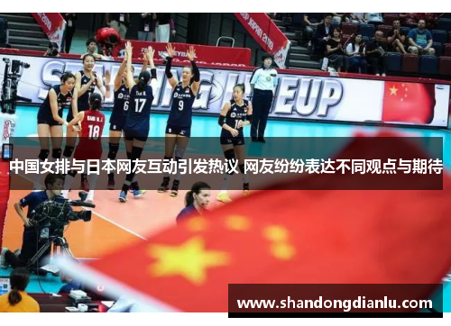 中国女排与日本网友互动引发热议 网友纷纷表达不同观点与期待