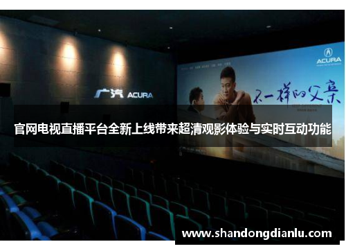 官网电视直播平台全新上线带来超清观影体验与实时互动功能