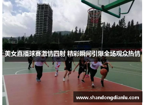 美女直播球赛激情四射 精彩瞬间引爆全场观众热情