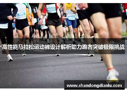 高性能马拉松运动裤设计解析助力跑者突破极限挑战