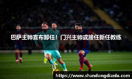 巴萨主帅宣布卸任！门兴主帅或接任新任教练