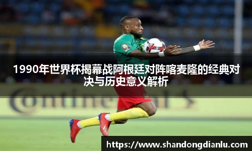1990年世界杯揭幕战阿根廷对阵喀麦隆的经典对决与历史意义解析