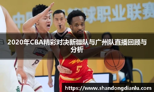 2020年CBA精彩对决新疆队与广州队直播回顾与分析