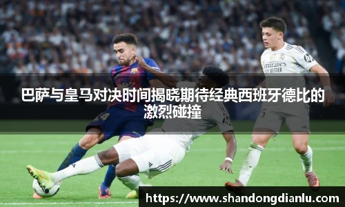 巴萨与皇马对决时间揭晓期待经典西班牙德比的激烈碰撞