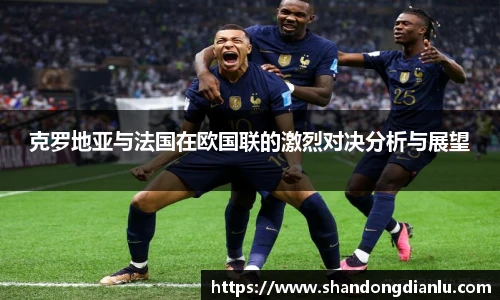 克罗地亚与法国在欧国联的激烈对决分析与展望