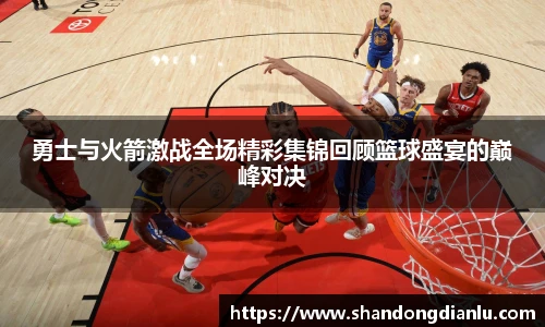 勇士与火箭激战全场精彩集锦回顾篮球盛宴的巅峰对决