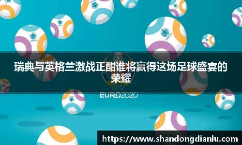 瑞典与英格兰激战正酣谁将赢得这场足球盛宴的荣耀