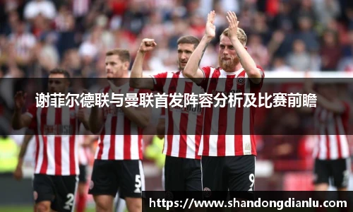 谢菲尔德联与曼联首发阵容分析及比赛前瞻