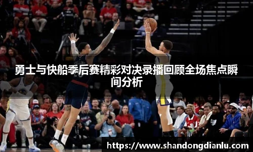 勇士与快船季后赛精彩对决录播回顾全场焦点瞬间分析
